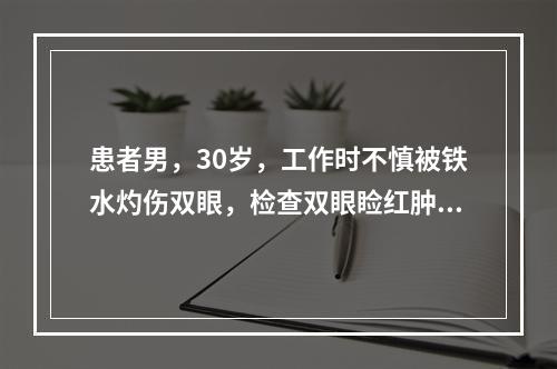 患者男，30岁，工作时不慎被铁水灼伤双眼，检查双眼睑红肿，角