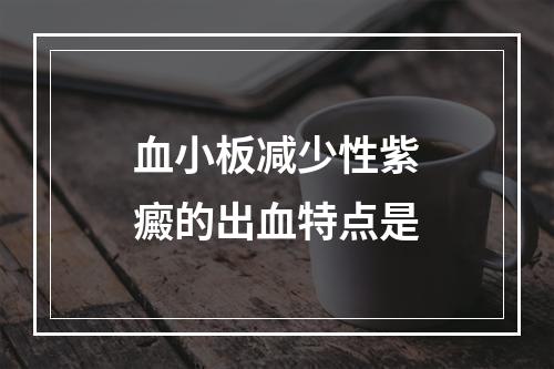 血小板减少性紫癜的出血特点是