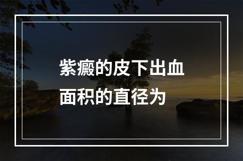 紫癜的皮下出血面积的直径为