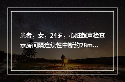 患者，女，24岁，心脏超声检查示房间隔连续性中断约28mm，