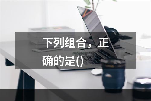 下列组合，正确的是()