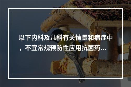 以下内科及儿科有关情景和病症中，不宜常规预防性应用抗菌药物的