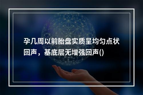 孕几周以前胎盘实质呈均匀点状回声，基底层无增强回声()