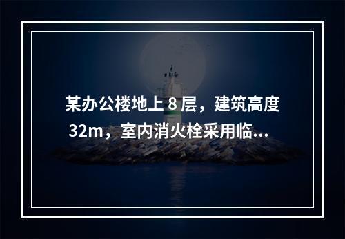 某办公楼地上 8 层，建筑高度 32m，室内消火栓采用临时高