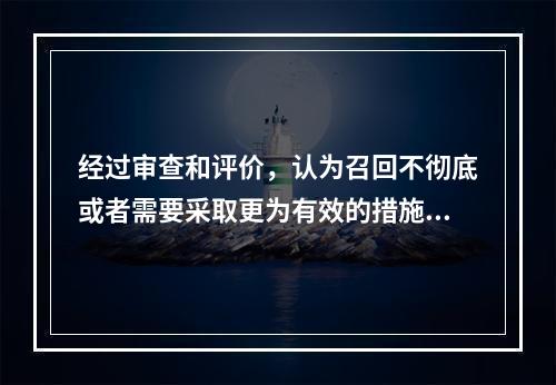 经过审查和评价，认为召回不彻底或者需要采取更为有效的措施的，