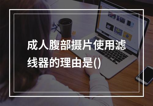 成人腹部摄片使用滤线器的理由是()