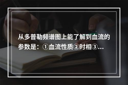 从多普勒频谱图上能了解到血流的参数是：①血流性质②时相③方向