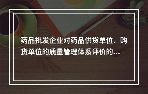 药品批发企业对药品供货单位、购货单位的质量管理体系评价的内容