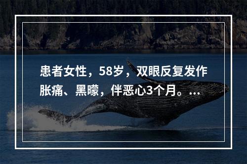 患者女性，58岁，双眼反复发作胀痛、黑曚，伴恶心3个月。Vo