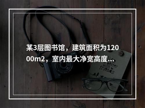 某3层图书馆，建筑面积为12000m2，室内最大净宽高度为4