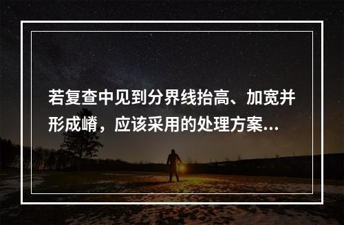 若复查中见到分界线抬高、加宽并形成嵴，应该采用的处理方案是