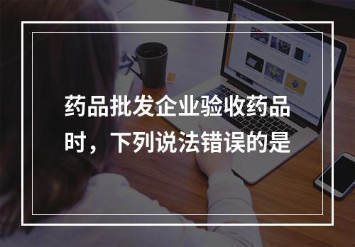 药品批发企业验收药品时，下列说法错误的是