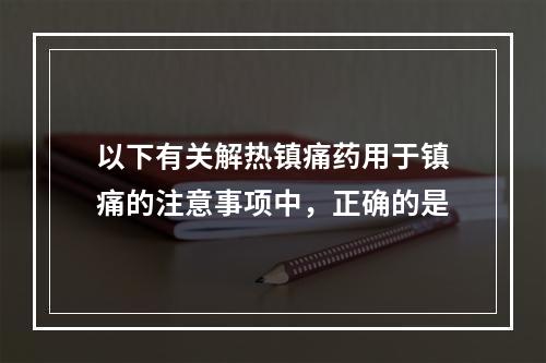 以下有关解热镇痛药用于镇痛的注意事项中，正确的是