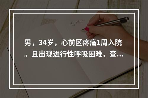 男，34岁，心前区疼痛1周入院。且出现进行性呼吸困难。查体：