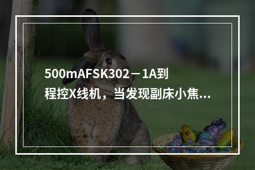 500mAFSK302－1A到程控X线机，当发现副床小焦点摄