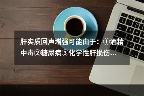 肝实质回声增强可能由于：①酒精中毒②糖尿病③化学性肝损伤④药