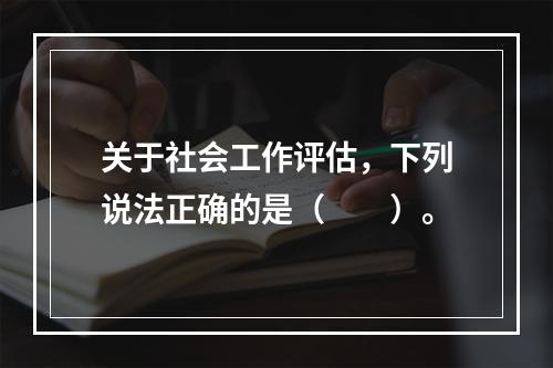 关于社会工作评估，下列说法正确的是（　　）。