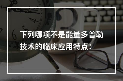 下列哪项不是能量多普勒技术的临床应用特点：