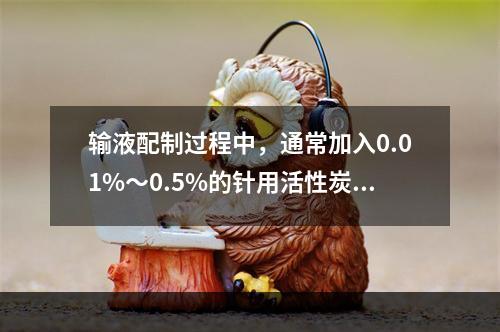 输液配制过程中，通常加入0.01%～0.5%的针用活性炭，其