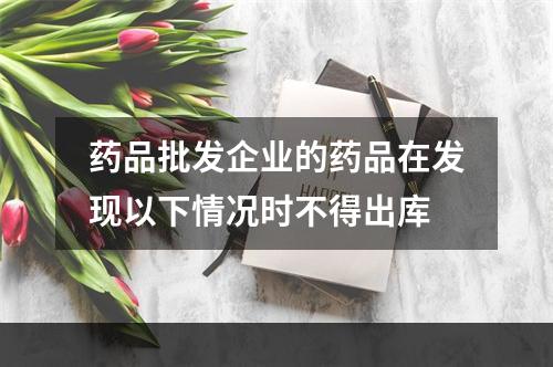 药品批发企业的药品在发现以下情况时不得出库