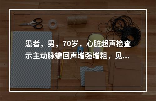 患者，男，70岁，心脏超声检查示主动脉瓣回声增强增粗，见团块