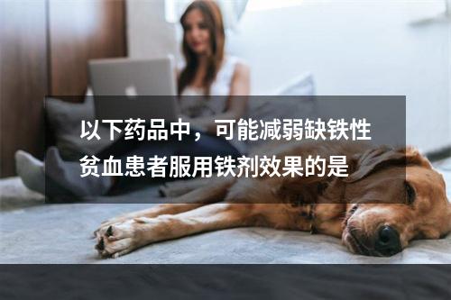 以下药品中，可能减弱缺铁性贫血患者服用铁剂效果的是