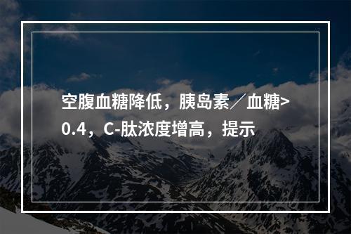 空腹血糖降低，胰岛素／血糖>0.4，C-肽浓度增高，提示