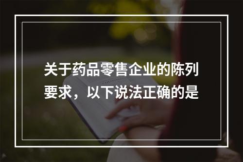 关于药品零售企业的陈列要求，以下说法正确的是