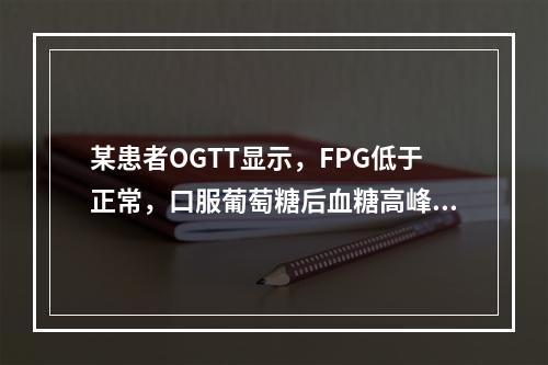 某患者OGTT显示，FPG低于正常，口服葡萄糖后血糖高峰提前