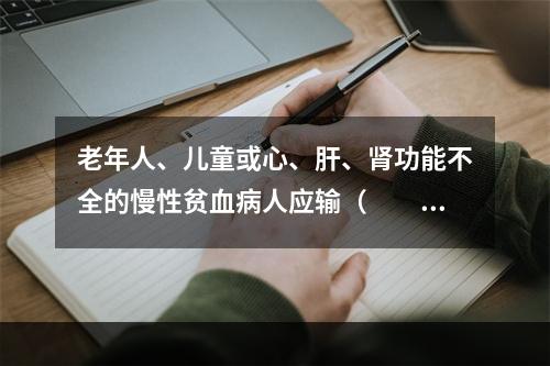 老年人、儿童或心、肝、肾功能不全的慢性贫血病人应输（　　）。