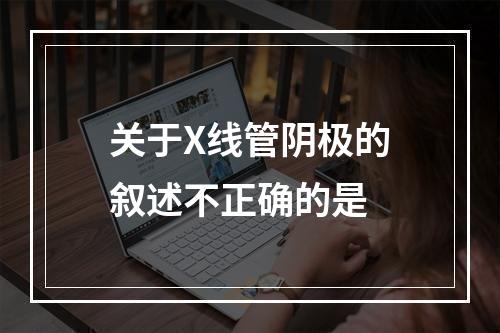 关于X线管阴极的叙述不正确的是