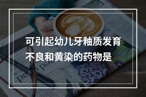 可引起幼儿牙釉质发育不良和黄染的药物是