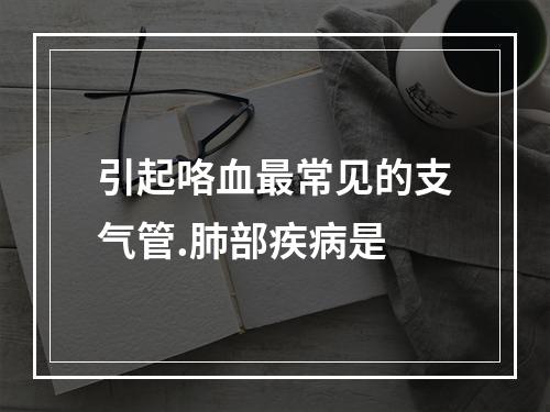 引起咯血最常见的支气管.肺部疾病是