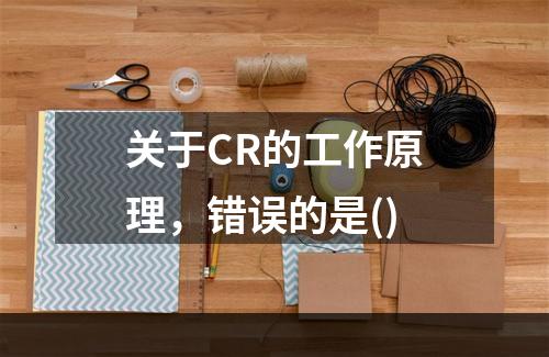 关于CR的工作原理，错误的是()