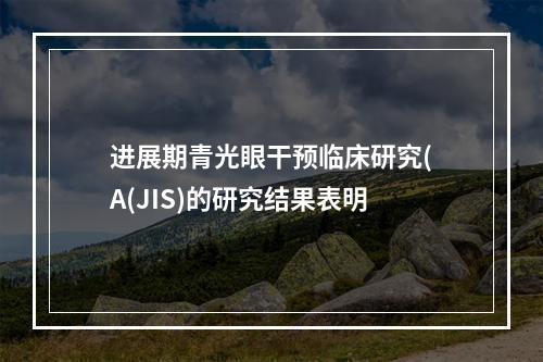 进展期青光眼干预临床研究(A(JIS)的研究结果表明