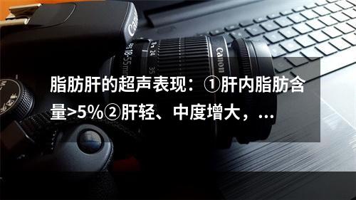 脂肪肝的超声表现：①肝内脂肪含量>5％②肝轻、中度增大，边缘