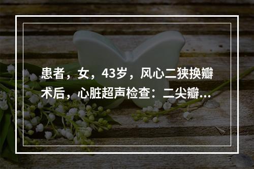 患者，女，43岁，风心二狭换瓣术后，心脏超声检查：二尖瓣人工