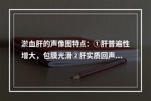 淤血肝的声像图特点：①肝普遍性增大，包膜光滑②肝实质回声无明