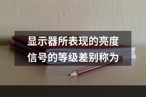 显示器所表现的亮度信号的等级差别称为