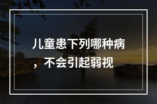 儿童患下列哪种病，不会引起弱视