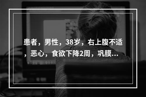 患者，男性，38岁，右上腹不适，恶心，食欲下降2周，巩膜黄染