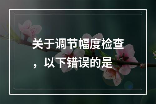 关于调节幅度检查，以下错误的是