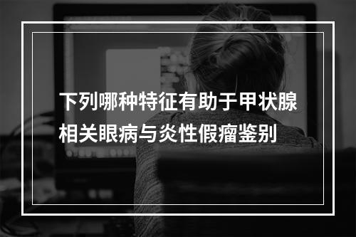 下列哪种特征有助于甲状腺相关眼病与炎性假瘤鉴别