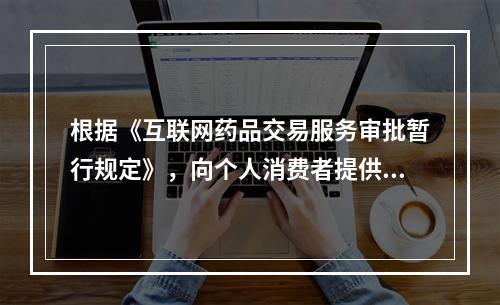 根据《互联网药品交易服务审批暂行规定》，向个人消费者提供互联