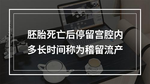 胚胎死亡后停留宫腔内多长时间称为稽留流产