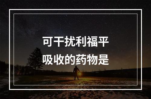 可干扰利福平吸收的药物是