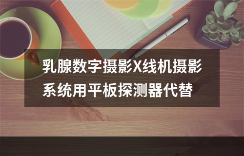 乳腺数字摄影X线机摄影系统用平板探测器代替