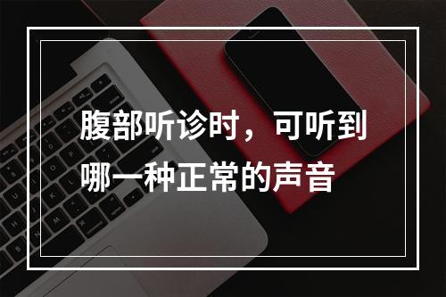 腹部听诊时，可听到哪一种正常的声音