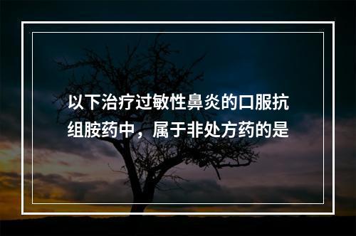 以下治疗过敏性鼻炎的口服抗组胺药中，属于非处方药的是