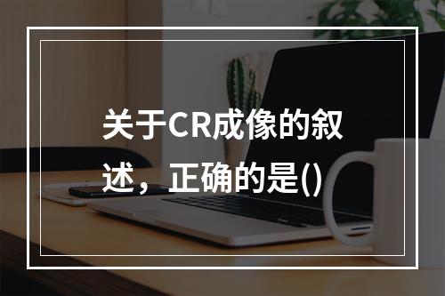 关于CR成像的叙述，正确的是()